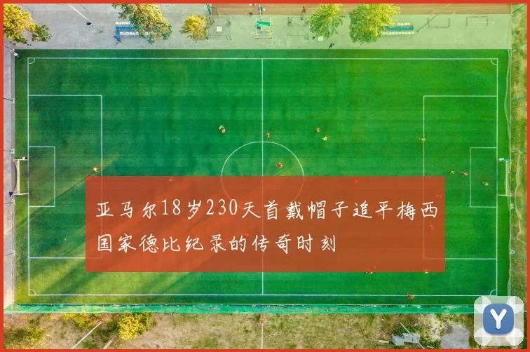 亚马尔18岁230天首戴帽子追平梅西国家德比纪录的传奇时刻