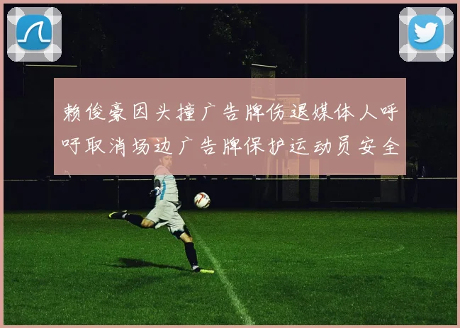 赖俊豪因头撞广告牌伤退媒体人呼吁取消场边广告牌保护运动员安全