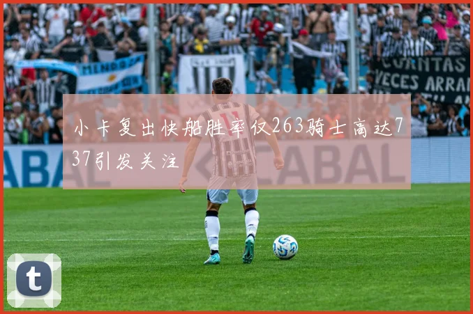 小卡复出快船胜率仅263骑士高达737引发关注