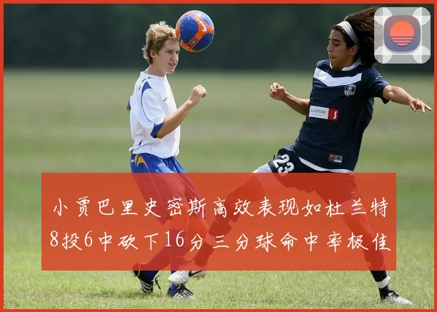 小贾巴里史密斯高效表现如杜兰特8投6中砍下16分三分球命中率极佳