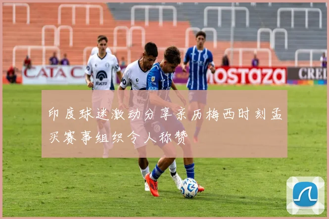 印度球迷激动分享亲历梅西时刻孟买赛事组织令人称赞