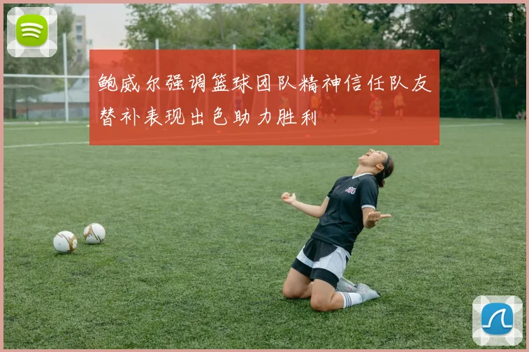 鲍威尔强调篮球团队精神信任队友替补表现出色助力胜利