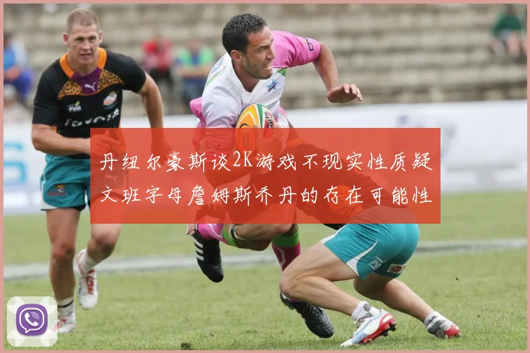丹纽尔豪斯谈2K游戏不现实性质疑文班字母詹姆斯乔丹的存在可能性