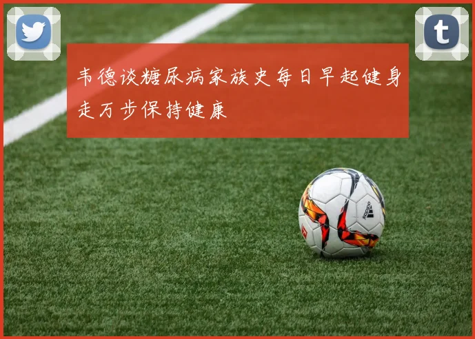 韦德谈糖尿病家族史每日早起健身走万步保持健康