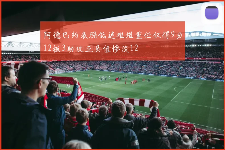 阿德巴约表现低迷难堪重任仅得9分12板3助攻正负值惨淡12
