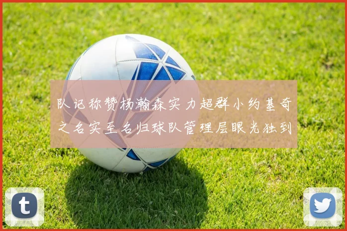 队记称赞杨瀚森实力超群小约基奇之名实至名归球队管理层眼光独到