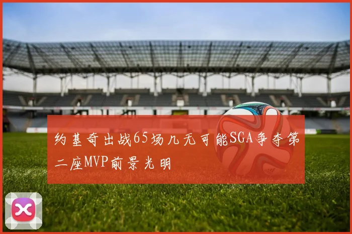 约基奇出战65场几无可能SGA争夺第二座MVP前景光明
