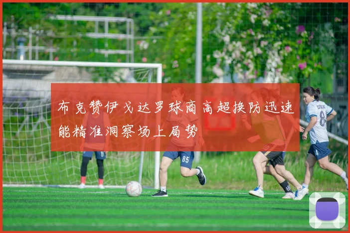 布克赞伊戈达罗球商高超换防迅速能精准洞察场上局势