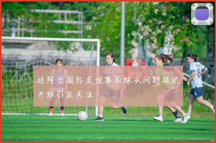 迈阿密国际友谊赛因球衣问题延迟开球引发关注
