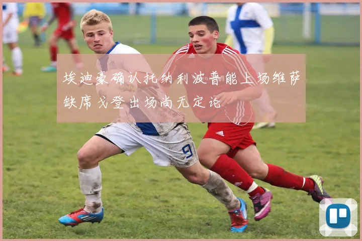 埃迪豪确认托纳利波普能上场维萨缺席戈登出场尚无定论