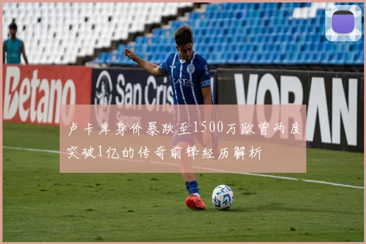 卢卡库身价暴跌至1500万欧曾两度突破1亿的传奇前锋经历解析