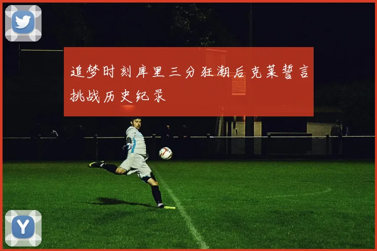 追梦时刻库里三分狂潮后克莱誓言挑战历史纪录