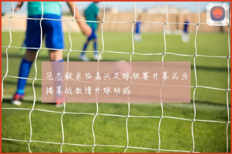 范志毅亲临嘉兴足球联赛开幕式为揭幕战激情开球助威