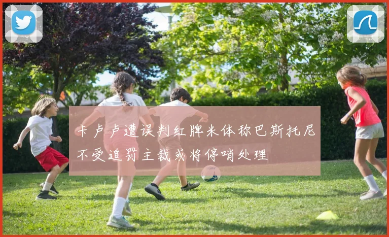 卡卢卢遭误判红牌米体称巴斯托尼不受追罚主裁或将停哨处理