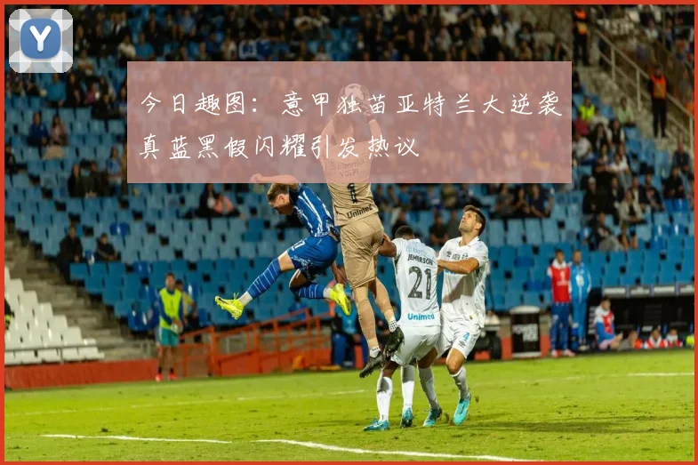 今日趣图：意甲独苗亚特兰大逆袭真蓝黑假闪耀引发热议
