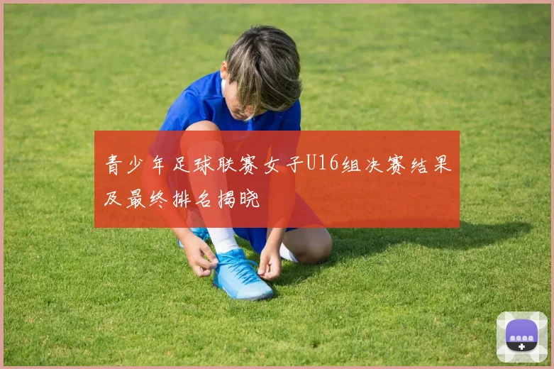 青少年足球联赛女子U16组决赛结果及最终排名揭晓