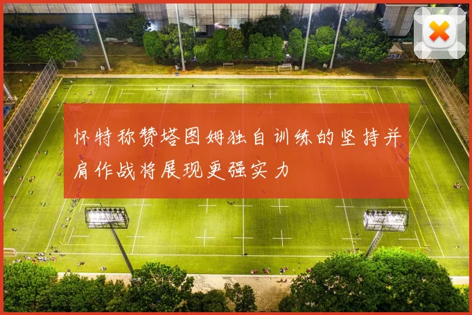 怀特称赞塔图姆独自训练的坚持并肩作战将展现更强实力