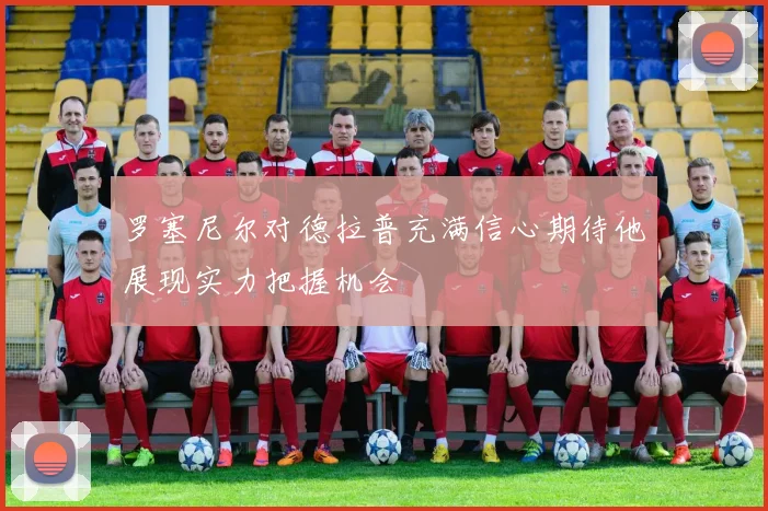 罗塞尼尔对德拉普充满信心期待他展现实力把握机会