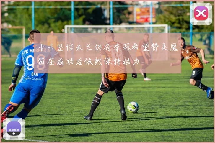 卡卡坚信米兰仍有夺冠希望赞美魔笛在成功后依然保持动力