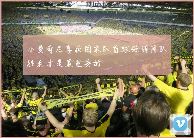 小曼奇尼喜获国家队首球强调团队胜利才是最重要的