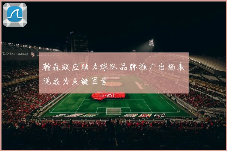 瀚森效应助力球队品牌推广出场表现成为关键因素