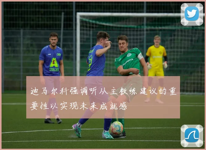 迪马尔科强调听从主教练建议的重要性以实现未来成就感