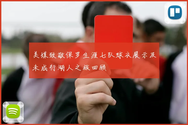 美媒致敬保罗生涯七队球衣展示及未成行湖人之旅回顾