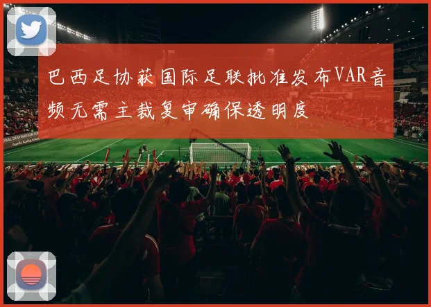 巴西足协获国际足联批准发布VAR音频无需主裁复审确保透明度
