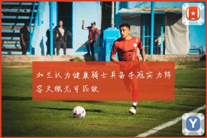 加兰认为健康骑士具备夺冠实力阵容天赋无可匹敌