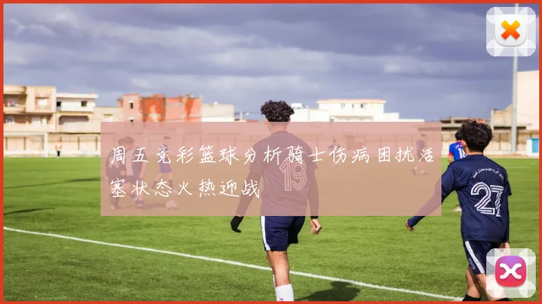 周五竞彩篮球分析骑士伤病困扰活塞状态火热迎战